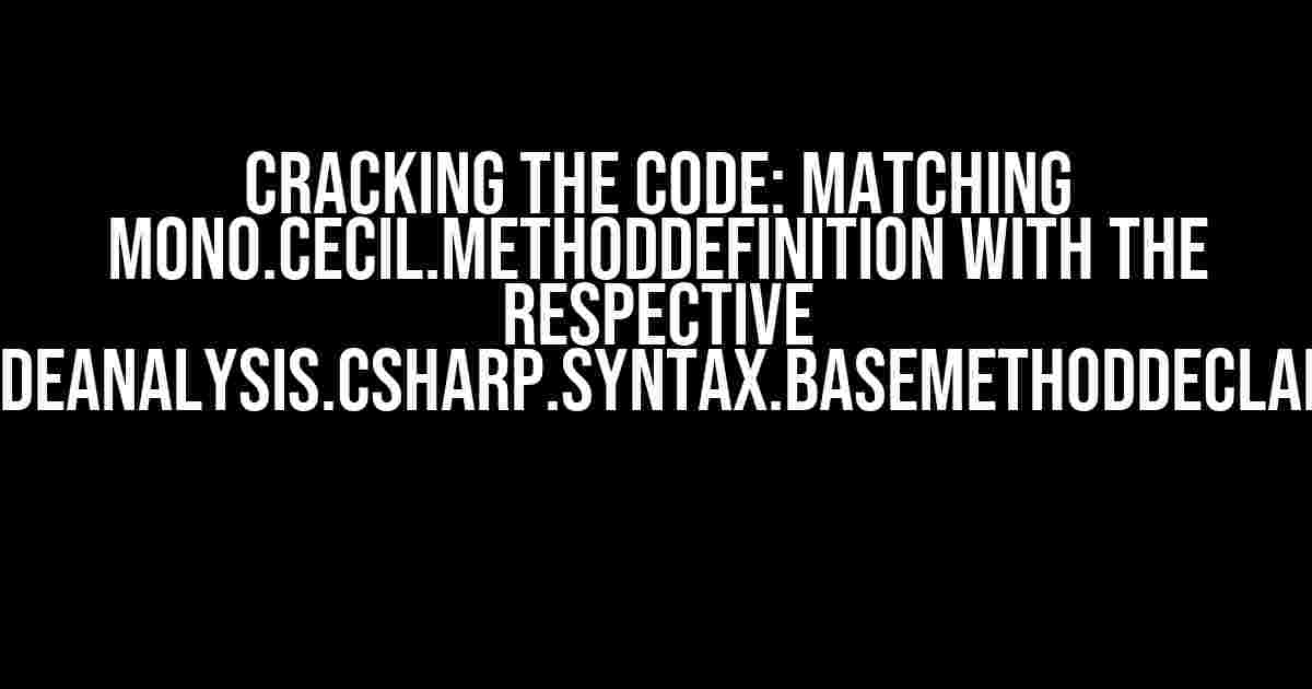 Cracking the Code: Matching Mono.Cecil.MethodDefinition with the Respective Microsoft.CodeAnalysis.CSharp.Syntax.BaseMethodDeclarationSyntax