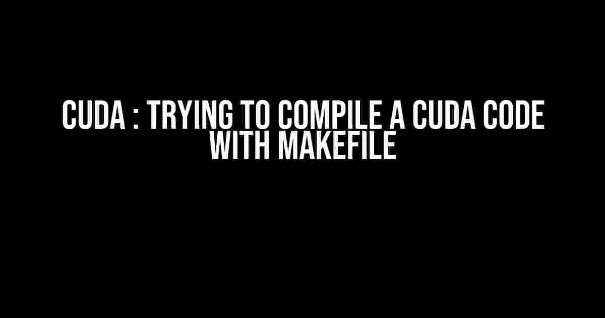 CUDA : Trying to compile a CUDA code with makefile