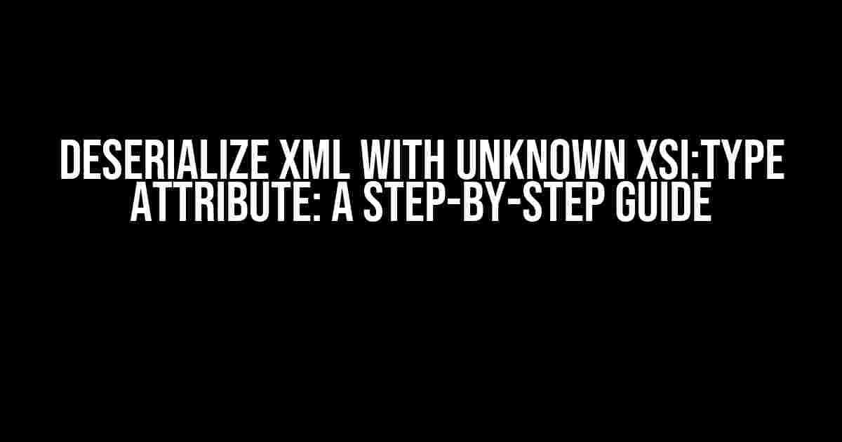 Deserialize XML with unknown xsi:type attribute: A Step-by-Step Guide