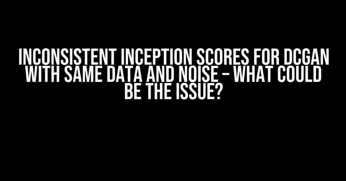 Inconsistent Inception Scores for DCGAN with Same Data and Noise – What Could Be the Issue?