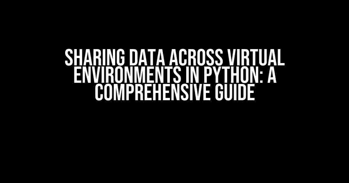 Sharing Data Across Virtual Environments in Python: A Comprehensive Guide