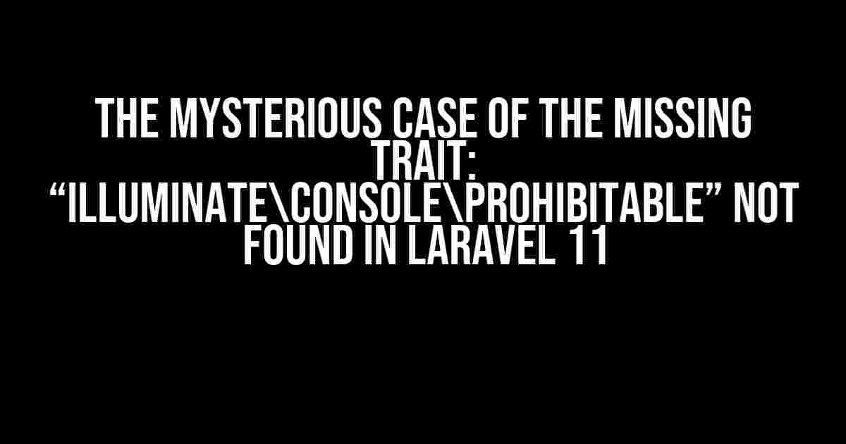 The Mysterious Case of the Missing Trait: “IlluminateConsoleProhibitable” Not Found in Laravel 11