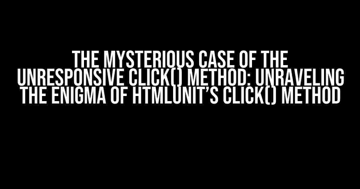 The Mysterious Case of the Unresponsive click() Method: Unraveling the Enigma of HtmlUnit’s click() Method