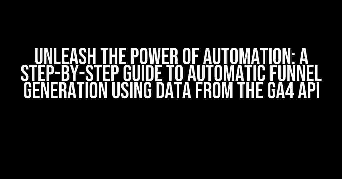 Unleash the Power of Automation: A Step-by-Step Guide to Automatic Funnel Generation using Data from the GA4 API