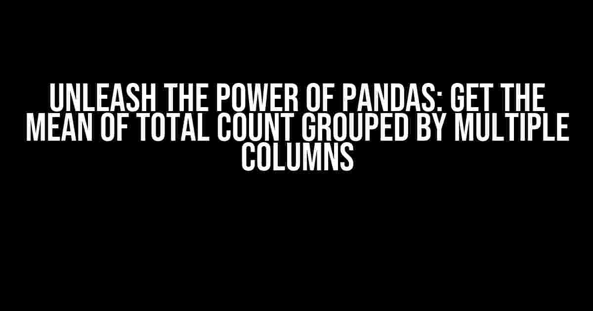 Unleash the Power of Pandas: Get the Mean of Total Count Grouped by Multiple Columns