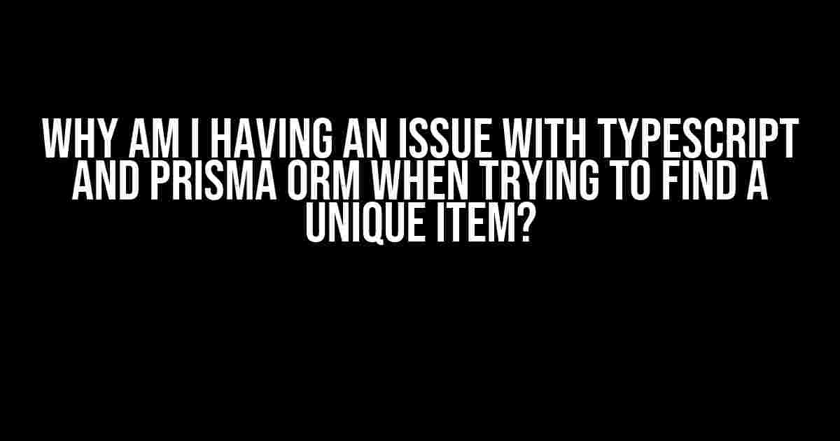 Why am I having an issue with TypeScript and Prisma ORM when trying to find a unique item?